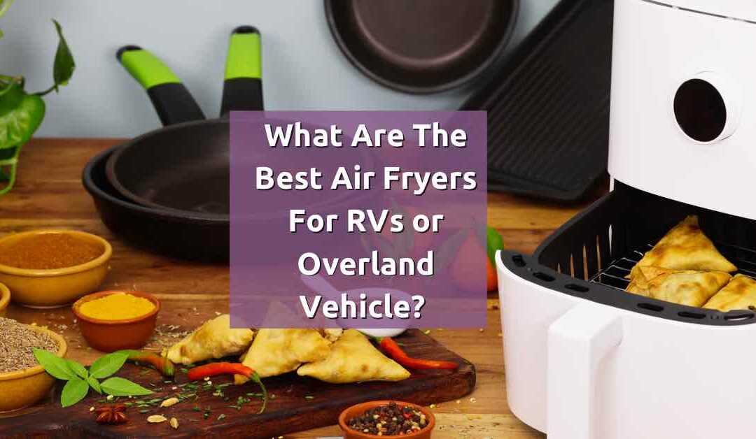 What are the Best Air Fryers for RVs or overland vehicles?
